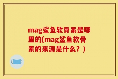 mag鲨鱼软骨素是哪里的(mag鲨鱼软骨素的来源是什么？)
