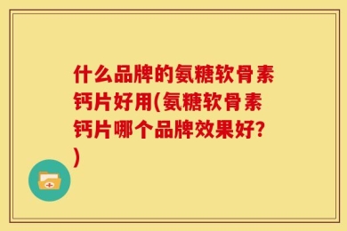 什么品牌的氨糖软骨素钙片好用(氨糖软骨素钙片哪个品牌效果好？)