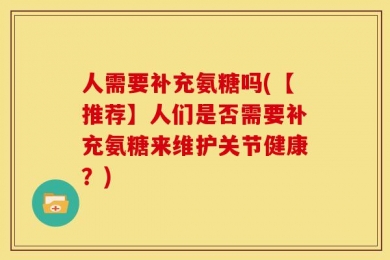 人需要补充氨糖吗(【推荐】人们是否需要补充氨糖来维护关节健康？)