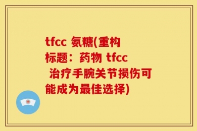 tfcc 氨糖(重构标题：药物 tfcc 治疗手腕关节损伤可能成为最佳选择)