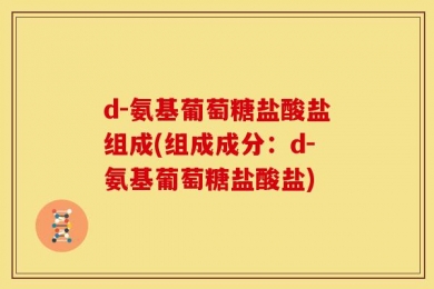 d-氨基葡萄糖盐酸盐组成(组成成分：d-氨基葡萄糖盐酸盐)