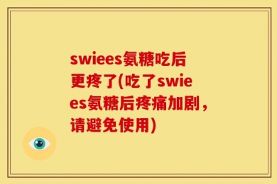 swiees氨糖吃后更疼了(吃了swiees氨糖后疼痛加剧，请避免使用)