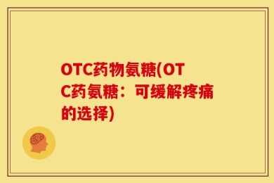 OTC药物氨糖(OTC药氨糖：可缓解疼痛的选择)