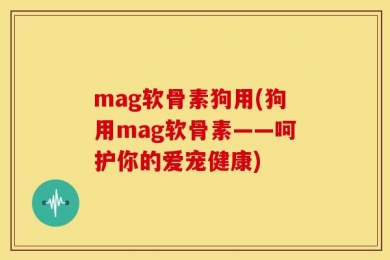 mag软骨素狗用(狗用mag软骨素——呵护你的爱宠健康)