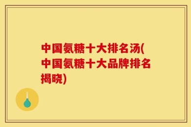 中国氨糖十大排名汤(中国氨糖十大品牌排名揭晓)