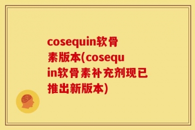 cosequin软骨素版本(cosequin软骨素补充剂现已推出新版本)