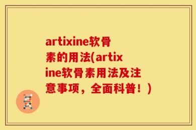 artixine软骨素的用法(artixine软骨素用法及注意事项，全面科普！)