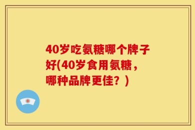 40岁吃氨糖哪个牌子好(40岁食用氨糖，哪种品牌更佳？)