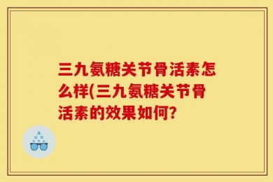 三九氨糖关节骨活素怎么样(三九氨糖关节骨活素的效果如何？
