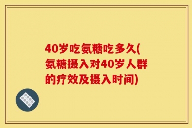 40岁吃氨糖吃多久(氨糖摄入对40岁人群的疗效及摄入时间)