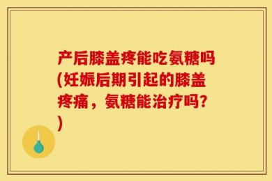 产后膝盖疼能吃氨糖吗(妊娠后期引起的膝盖疼痛，氨糖能治疗吗？)