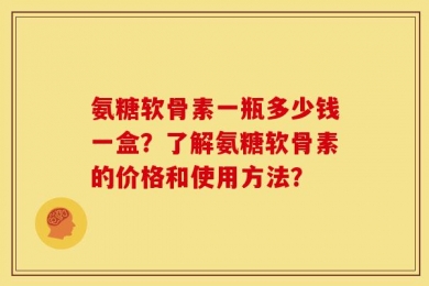 氨糖软骨素一瓶多少钱一盒？了解氨糖软骨素的价格和使用方法？