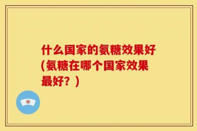 什么国家的氨糖效果好(氨糖在哪个国家效果最好？)