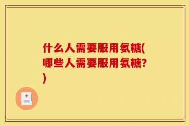 什么人需要服用氨糖(哪些人需要服用氨糖？)