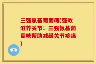 三强氨基葡萄糖(强效滋养关节：三强氨基葡萄糖帮助减缓关节疼痛)