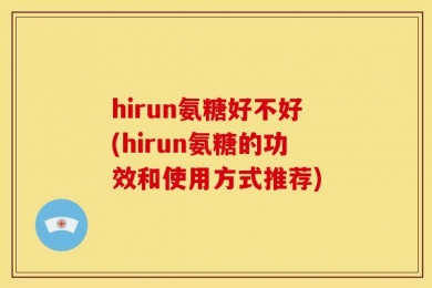 hirun氨糖好不好(hirun氨糖的功效和使用方式推荐)