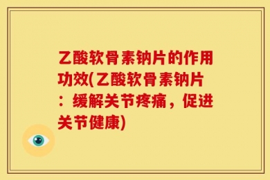 乙酸软骨素钠片的作用功效(乙酸软骨素钠片：缓解关节疼痛，促进关节健康)