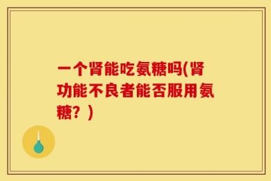 一个肾能吃氨糖吗(肾功能不良者能否服用氨糖？)