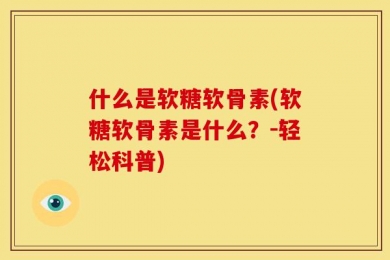 什么是软糖软骨素(软糖软骨素是什么？-轻松科普)