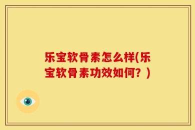 乐宝软骨素怎么样(乐宝软骨素功效如何？)