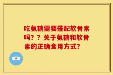 吃氨糖需要搭配软骨素吗？？关于氨糖和软骨素的正确食用方式？