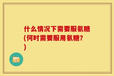 什么情况下需要服氨糖(何时需要服用氨糖？)