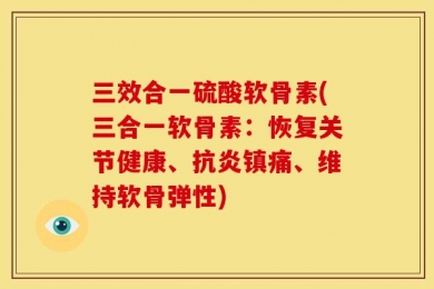 三效合一硫酸软骨素(三合一软骨素：恢复关节健康、抗炎镇痛、维持软骨弹性)