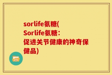 sorlife氨糖(Sorlife氨糖：促进关节健康的神奇保健品)