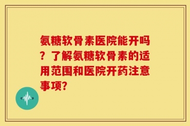 氨糖软骨素医院能开吗？了解氨糖软骨素的适用范围和医院开药注意事项？