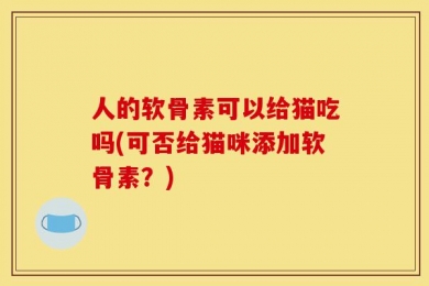 人的软骨素可以给猫吃吗(可否给猫咪添加软骨素？)