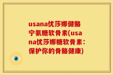 usana优莎娜健骼宁氨糖软骨素(usana优莎娜糖软骨素：保护你的骨骼健康)
