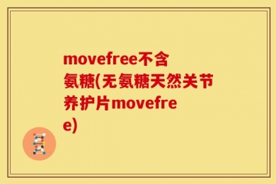 movefree不含氨糖(无氨糖天然关节养护片movefree)