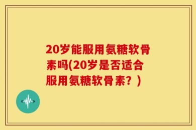 20岁能服用氨糖软骨素吗(20岁是否适合服用氨糖软骨素？)