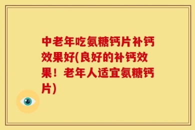 中老年吃氨糖钙片补钙效果好(良好的补钙效果！老年人适宜氨糖钙片)