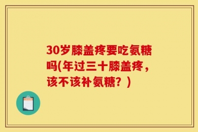 30岁膝盖疼要吃氨糖吗(年过三十膝盖疼，该不该补氨糖？)