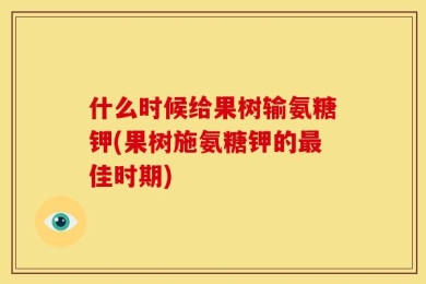 什么时候给果树输氨糖钾(果树施氨糖钾的最佳时期)