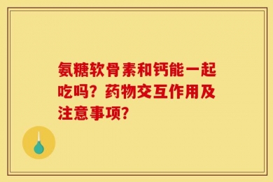 氨糖软骨素和钙能一起吃吗？药物交互作用及注意事项？