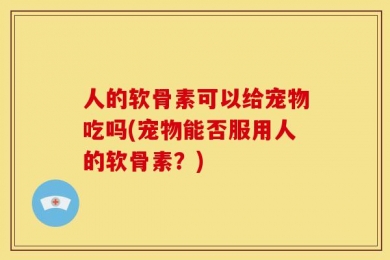 人的软骨素可以给宠物吃吗(宠物能否服用人的软骨素？)