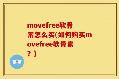 movefree软骨素怎么买(如何购买movefree软骨素？)
