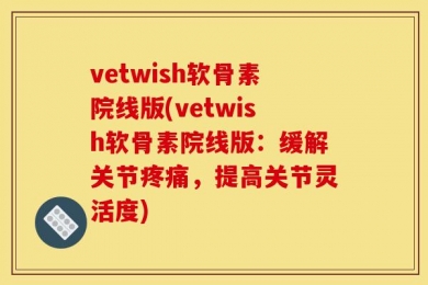 vetwish软骨素院线版(vetwish软骨素院线版：缓解关节疼痛，提高关节灵活度)