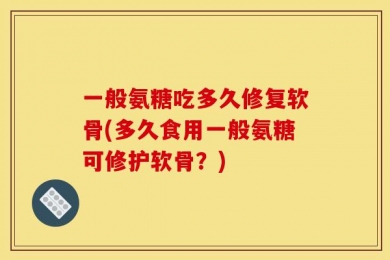 一般氨糖吃多久修复软骨(多久食用一般氨糖可修护软骨？)
