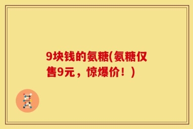 9块钱的氨糖(氨糖仅售9元，惊爆价！)