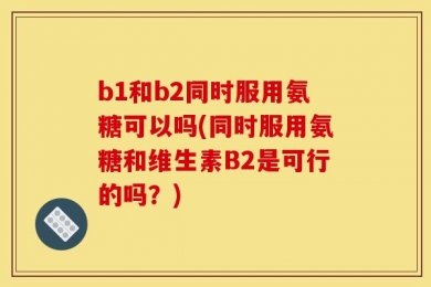 b1和b2同时服用氨糖可以吗(同时服用氨糖和维生素B2是可行的吗？)