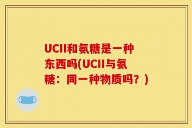 UCII和氨糖是一种东西吗(UCII与氨糖：同一种物质吗？)