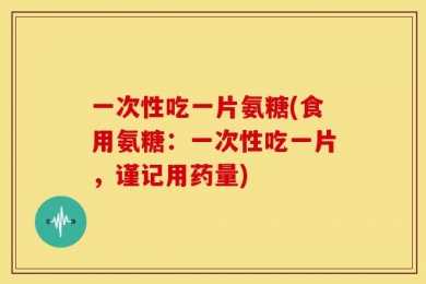 一次性吃一片氨糖(食用氨糖：一次性吃一片，谨记用药量)