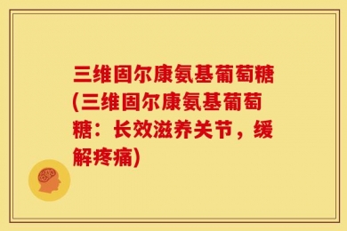 三维固尔康氨基葡萄糖(三维固尔康氨基葡萄糖：长效滋养关节，缓解疼痛)