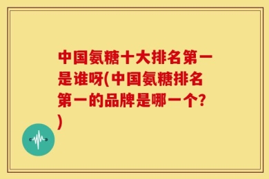 中国氨糖十大排名第一是谁呀(中国氨糖排名第一的品牌是哪一个？)