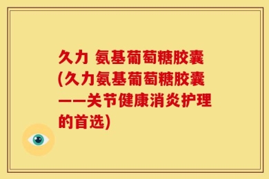 久力 氨基葡萄糖胶囊(久力氨基葡萄糖胶囊——关节健康消炎护理的首选)