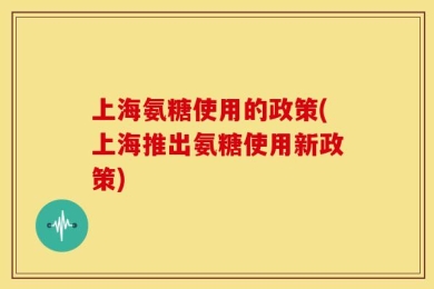 上海氨糖使用的政策(上海推出氨糖使用新政策)