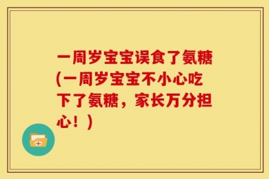 一周岁宝宝误食了氨糖(一周岁宝宝不小心吃下了氨糖，家长万分担心！)